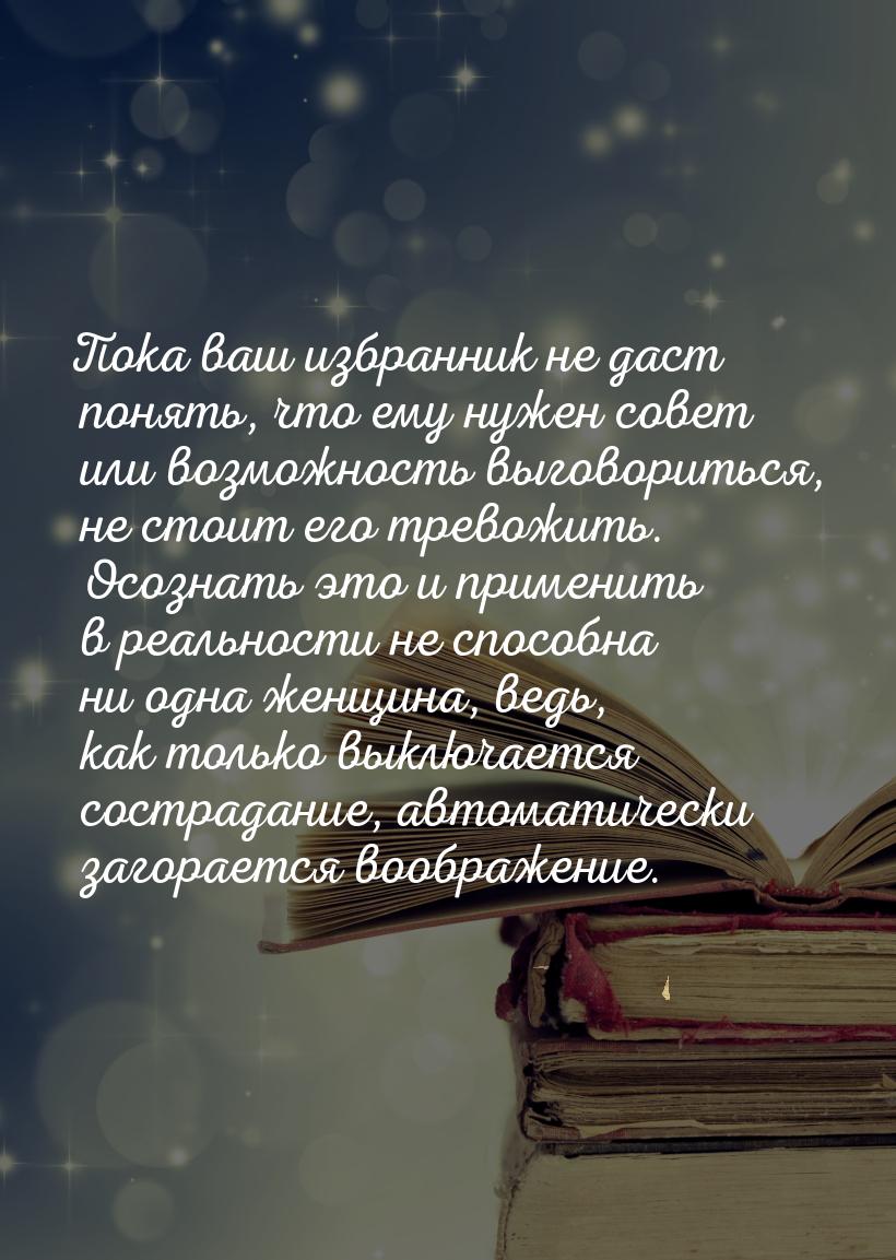 Пока ваш избранник не даст понять, что ему нужен совет или возможность выговориться, не ст