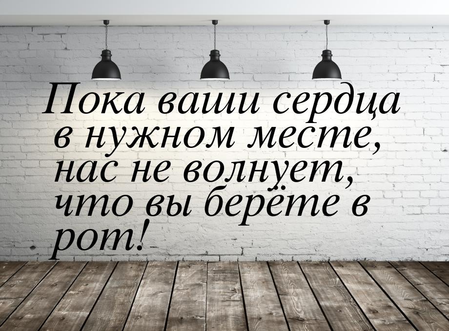 Пока ваши сердца в нужном месте, нас не волнует, что вы берёте в рот!