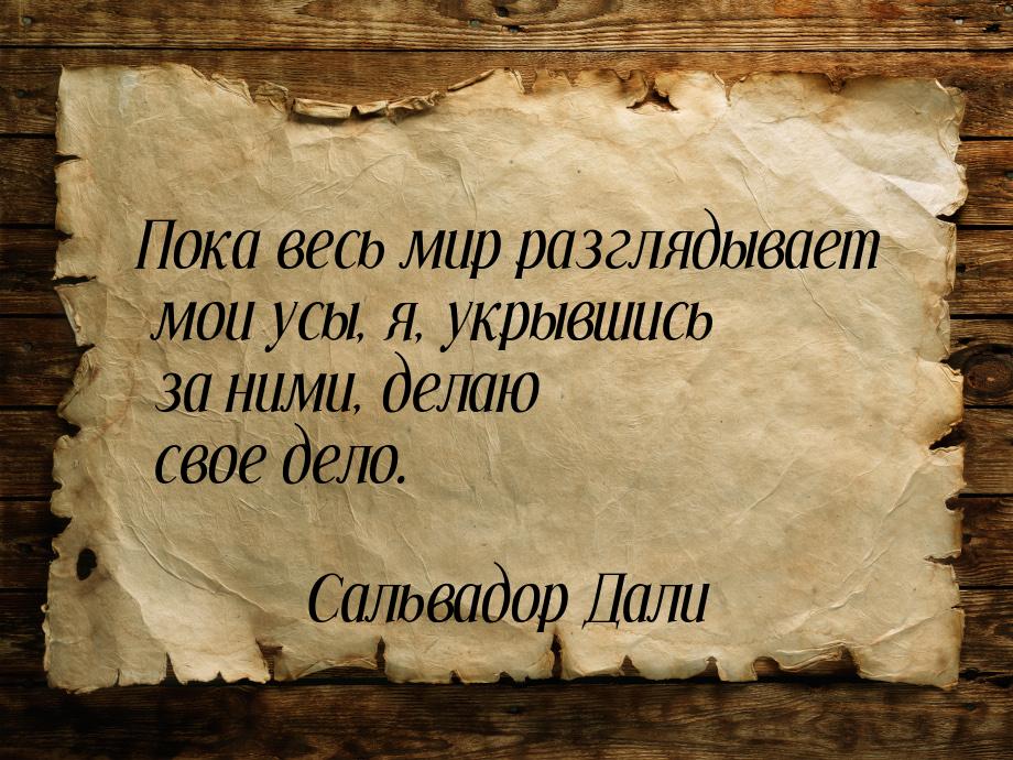 Пока весь мир разглядывает мои усы, я, укрывшись за ними, делаю свое дело.