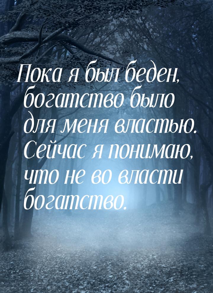 Пока я был беден, богатство было для меня властью. Сейчас я понимаю,  что не во власти бог