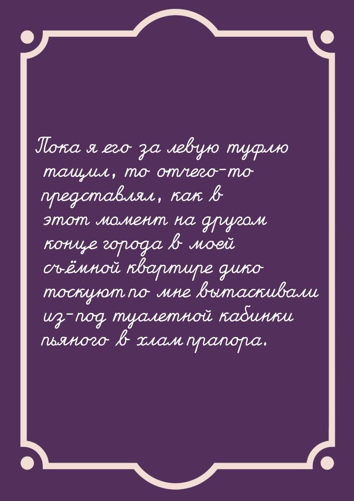 Пока я его за левую туфлю тащил, то отчего-то представлял, как в этот момент на другом кон