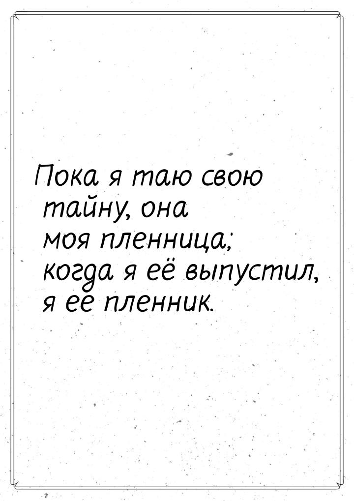 Пока я таю свою тайну, она моя пленница; когда я её выпустил, я ее пленник.