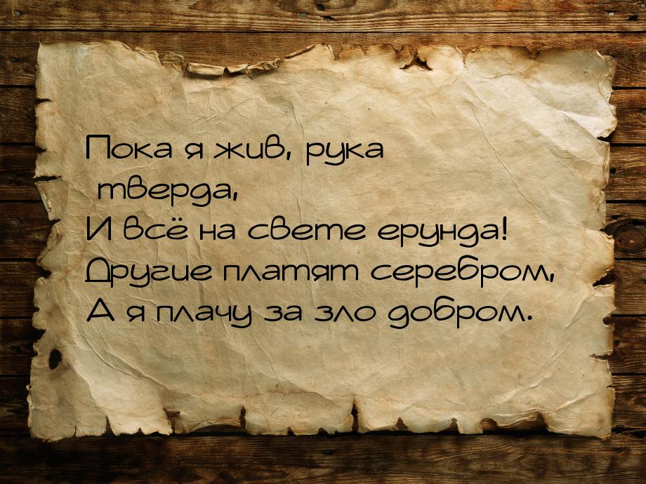 Пока я жив, рука тверда, – И всё на свете ерунда! Другие платят серебром, А я плачу за зло