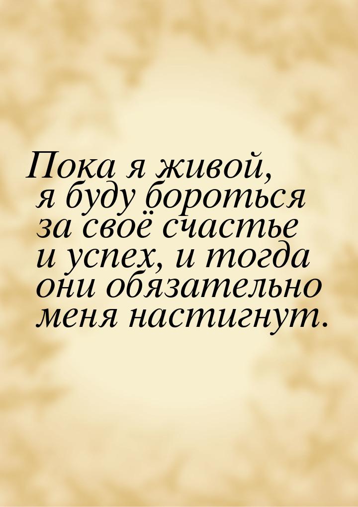 Пока я живой, я буду бороться за своё счастье и успех, и тогда они обязательно меня настиг