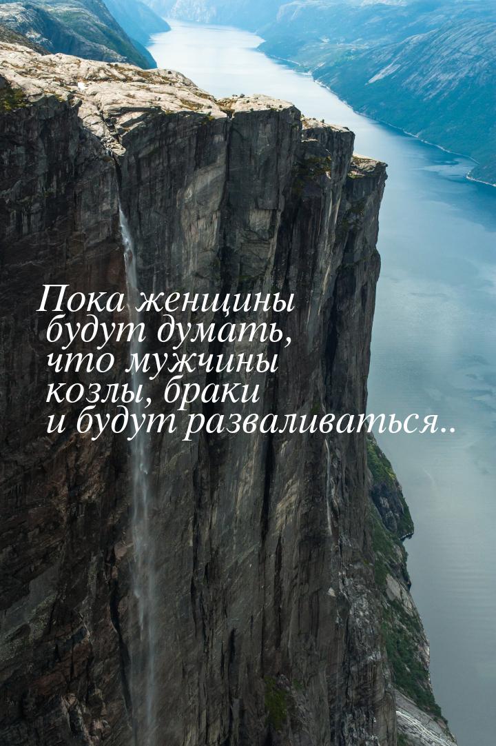 Пока женщины будут думать, что мужчины козлы, браки и будут разваливаться..