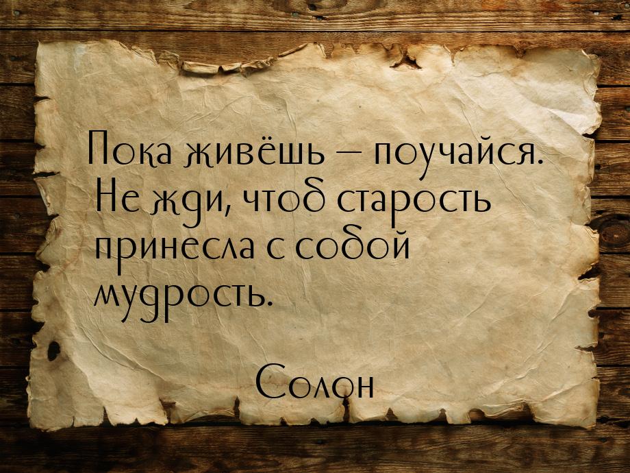 Пока живёшь — поучайся. Не жди, чтоб старость принесла с собой мудрость.