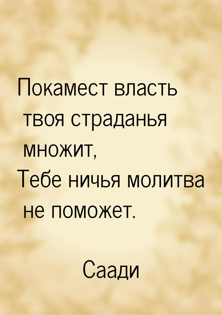 Покамест власть твоя страданья множит, Тебе ничья молитва не поможет.