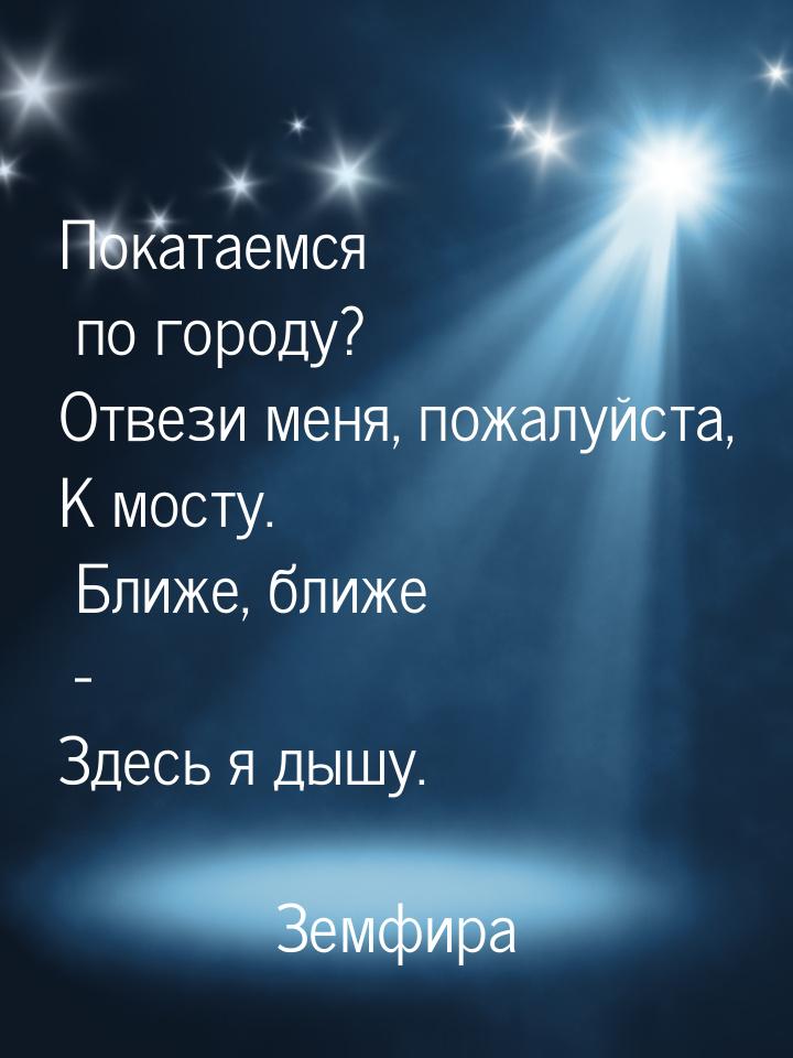 Покатаемся по городу? Отвези меня, пожалуйста, К мосту. Ближе, ближе - Здесь я дышу.