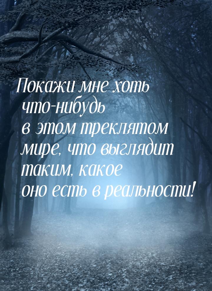 Покажи мне хоть что-нибудь в этом треклятом мире, что выглядит таким, какое оно есть в реа