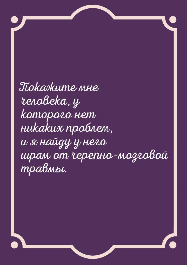 Покажите мне человека, у которого нет никаких проблем, и я найду у него шрам от черепно-мо