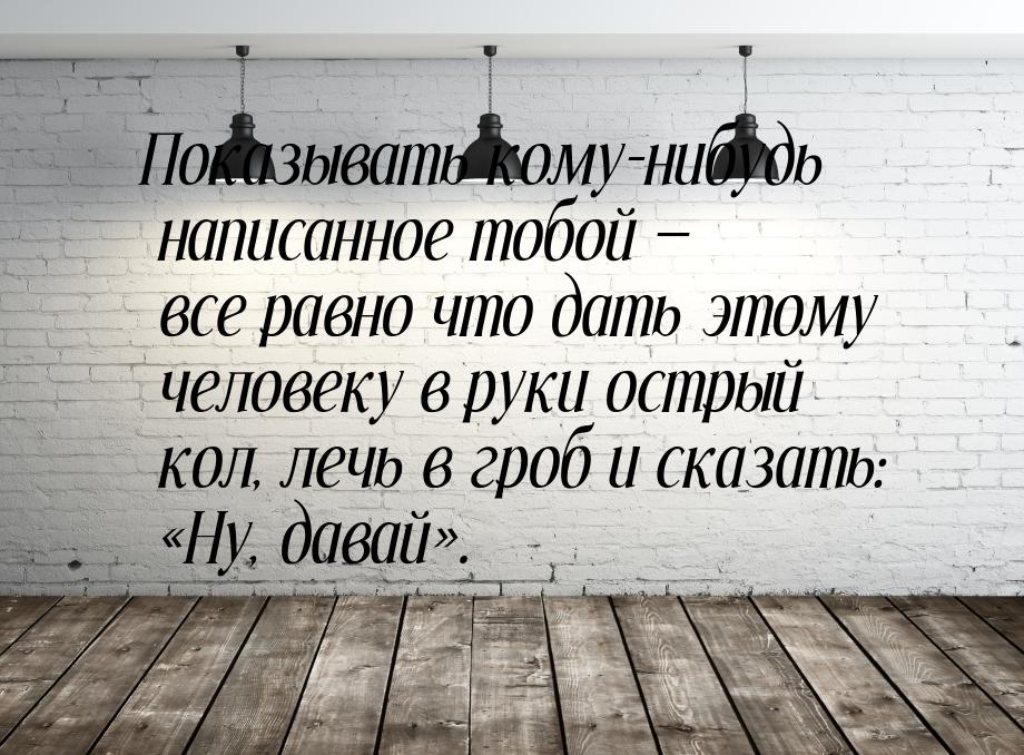 Показывать кому-нибудь написанное тобой — все равно что дать этому человеку в руки острый 