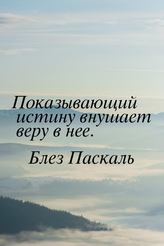 Показывающий истину внушает веру в нее.