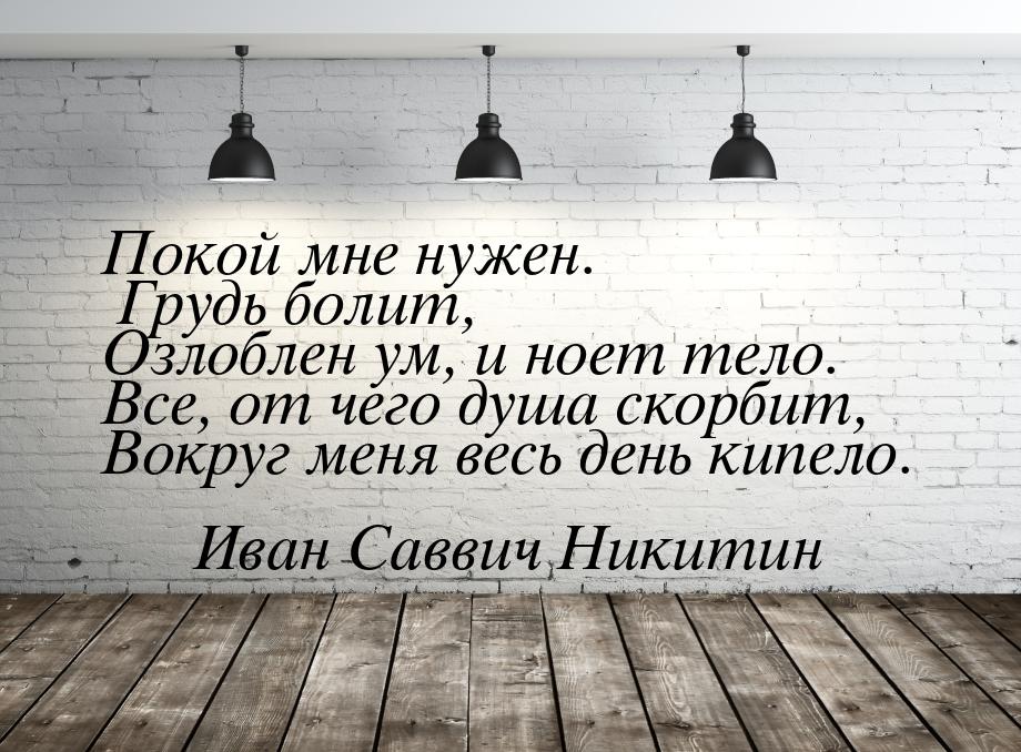 Покой мне нужен. Грудь болит, Озлоблен ум, и ноет тело. Все, от чего душа скорбит, Вокруг 