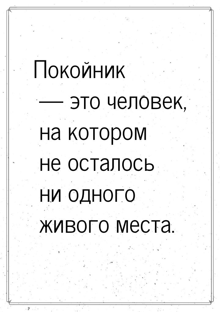 Покойник  это человек, на котором не осталось ни одного живого места.