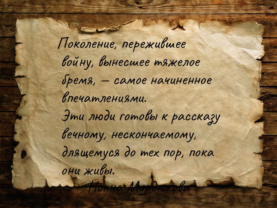 Поколение, пережившее войну, вынесшее тяжелое бремя,  самое начиненное впечатлениям