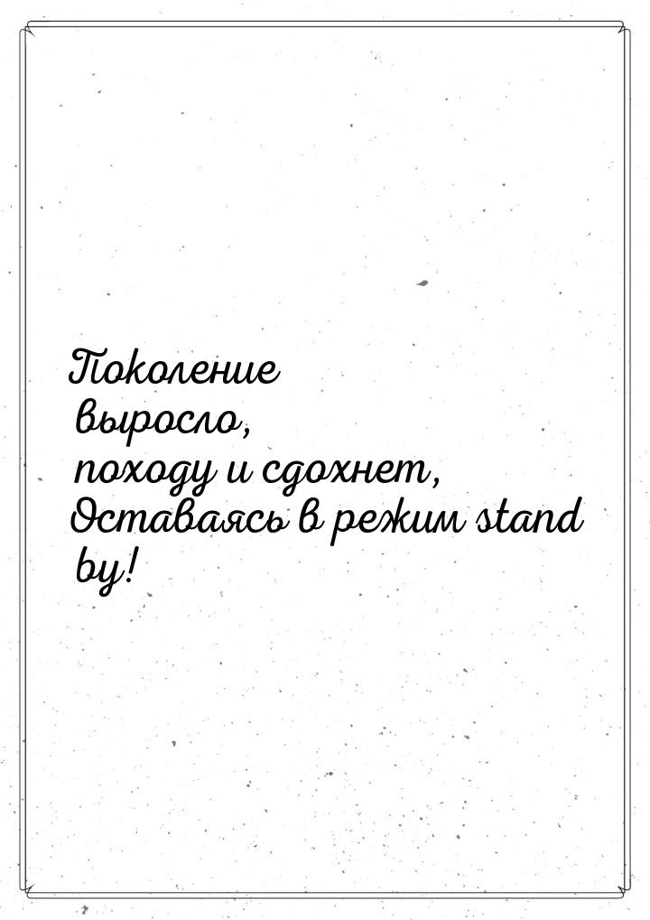 Поколение выросло, походу и сдохнет, Оставаясь в режим stand by!