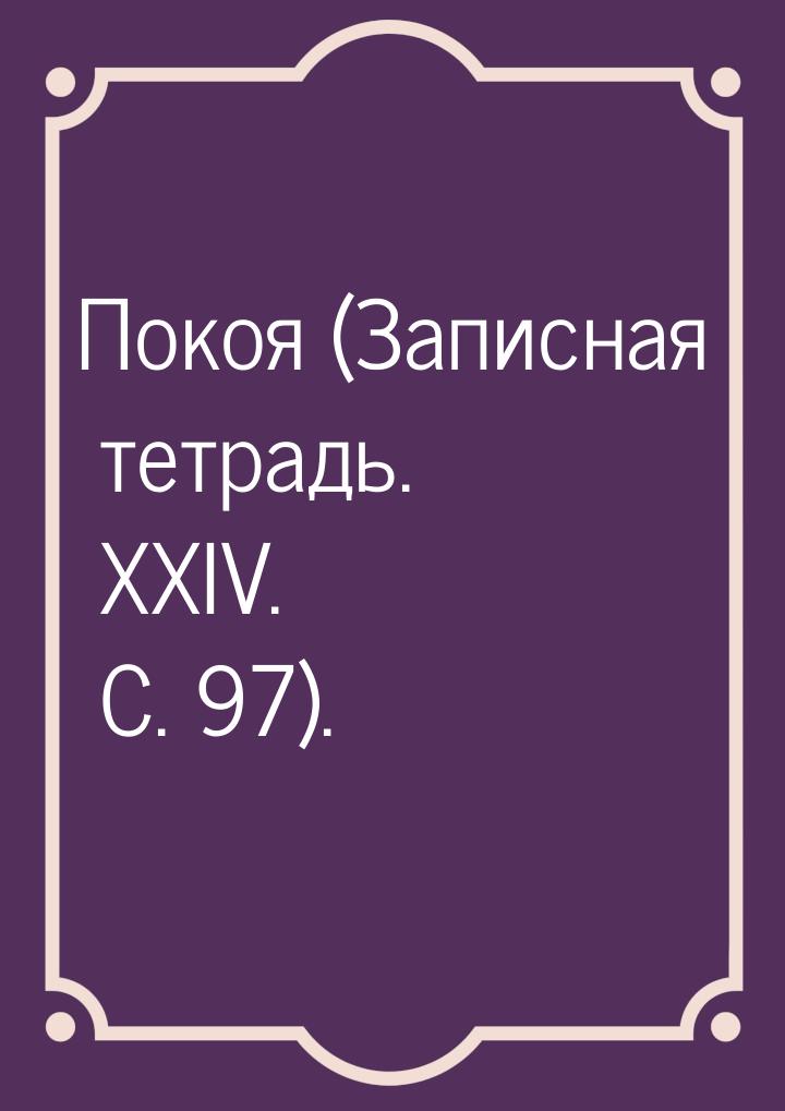 Покоя (Записная тетрадь. XXIV. С. 97).