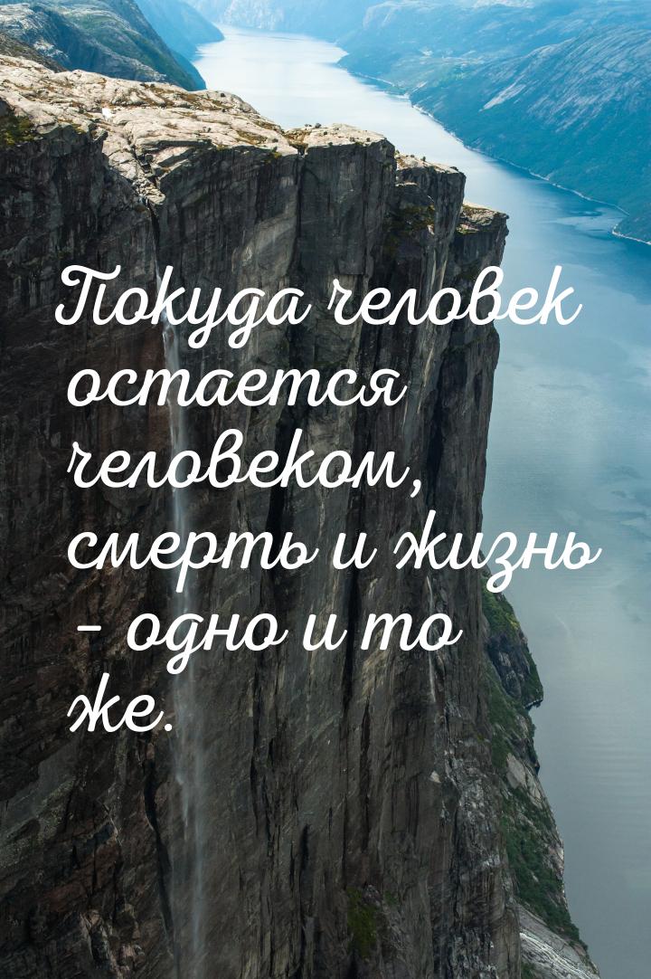 Покуда человек остается человеком, смерть и жизнь – одно и то же.