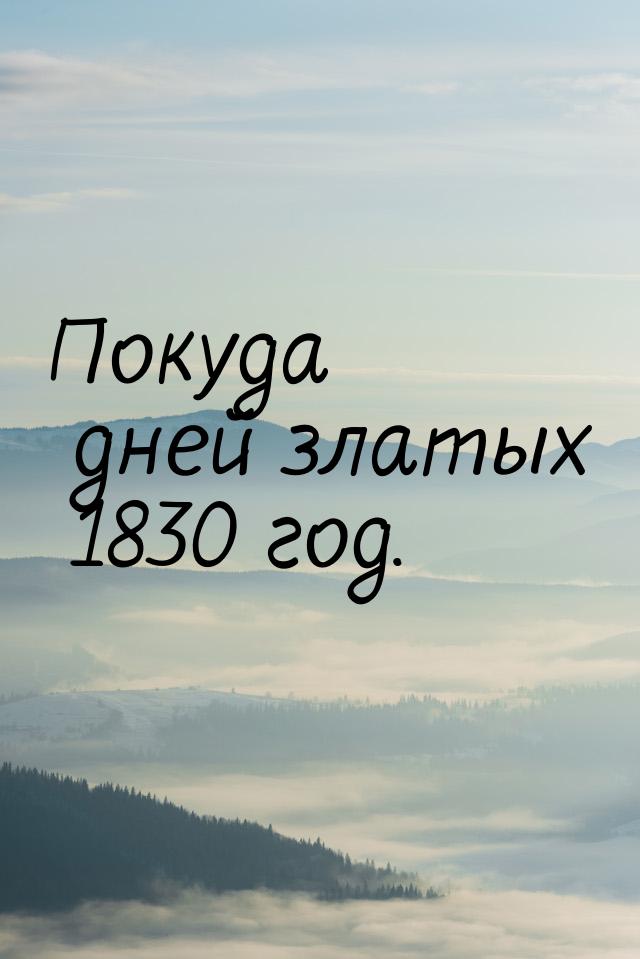 Покуда дней златых 1830 год.