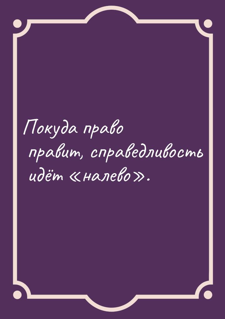 Покуда право правит, справедливость идёт налево.