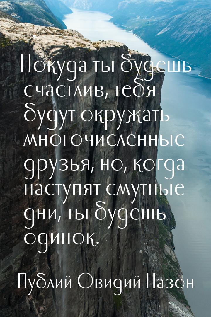 Покуда ты будешь счастлив, тебя будут окружать многочисленные друзья, но, когда наступят с