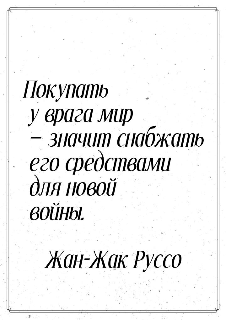 Покупать у врага мир  значит снабжать его средствами для новой войны.