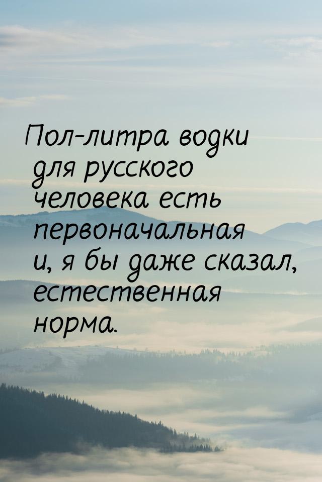 Пол-литра водки для русского человека есть первоначальная и, я бы даже сказал, естественна