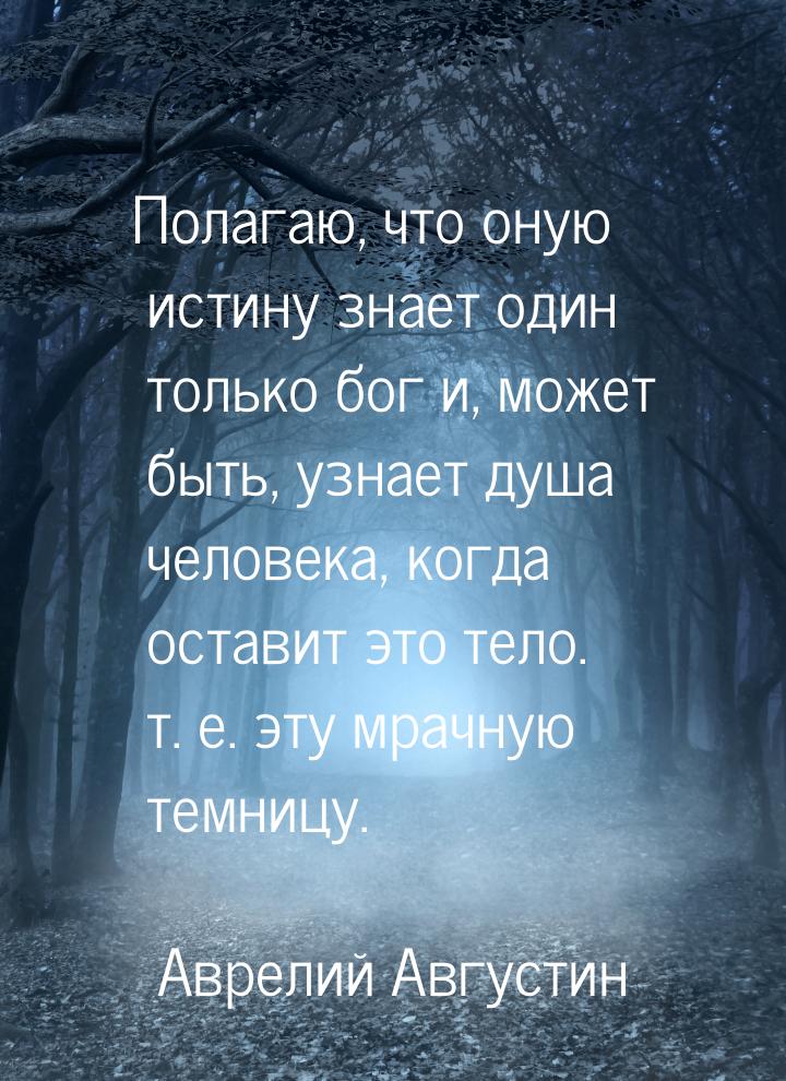 Полагаю, что оную истину знает один только бог и, может быть, узнает душа человека, когда 