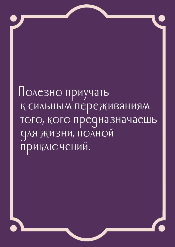 Полезно приучать к сильным переживаниям того, кого предназначаешь для жизни, полной приклю