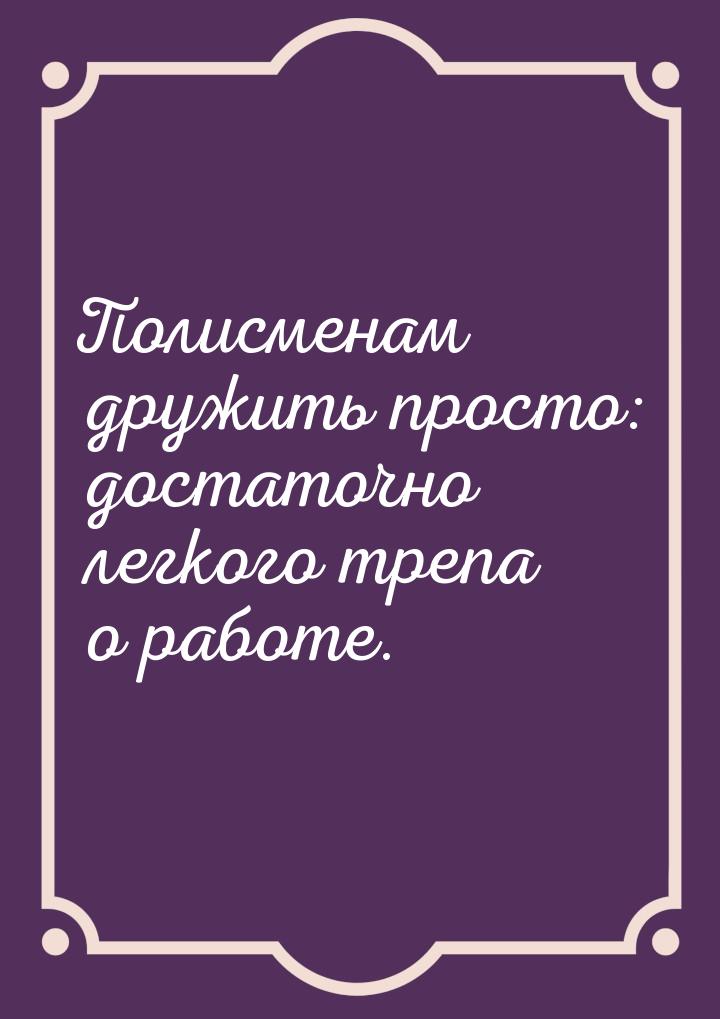 Полисменам дружить просто: достаточно легкого трепа о работе.