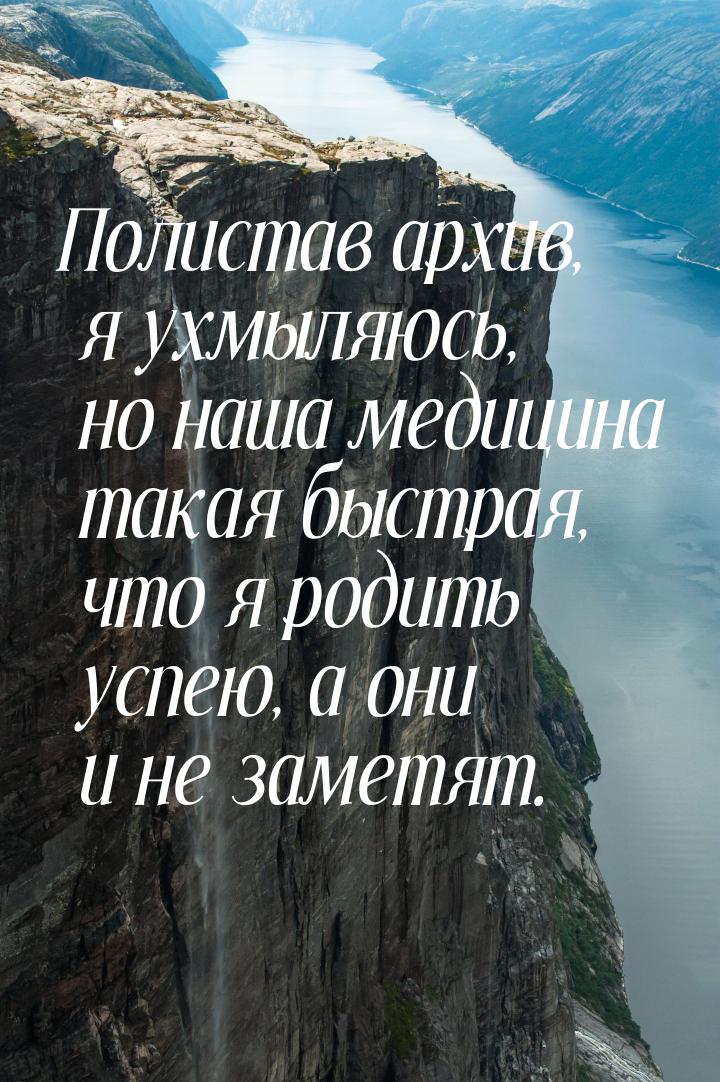 Полистав архив, я ухмыляюсь, но наша медицина такая быстрая, что я родить успею, а они и н