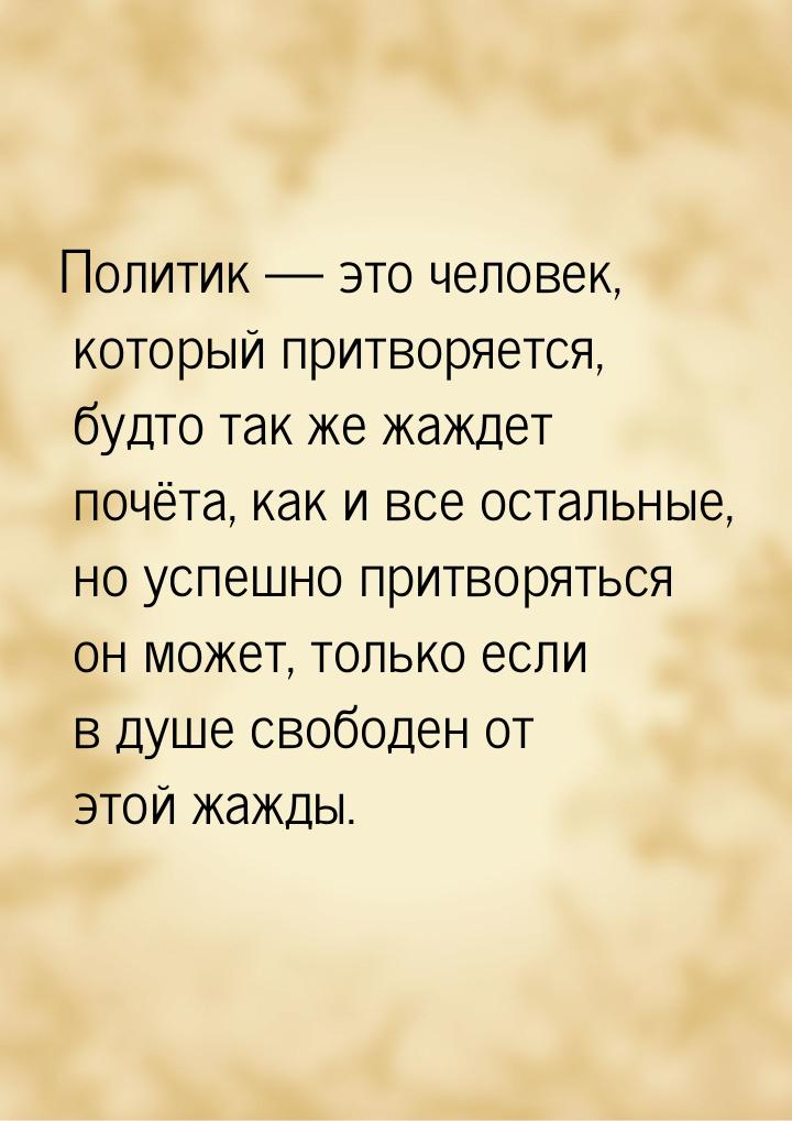 Политик  это человек, который притворяется, будто так же жаждет почёта, как и все о