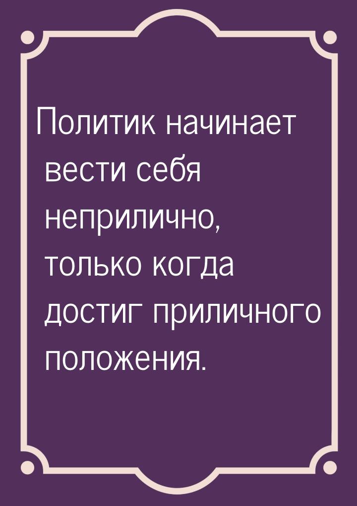 Политик начинает вести себя неприлично, только когда достиг приличного положения.