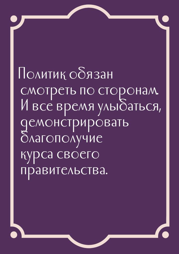 Политик обязан смотреть по сторонам. И все время улыбаться, демонстрировать благополучие к