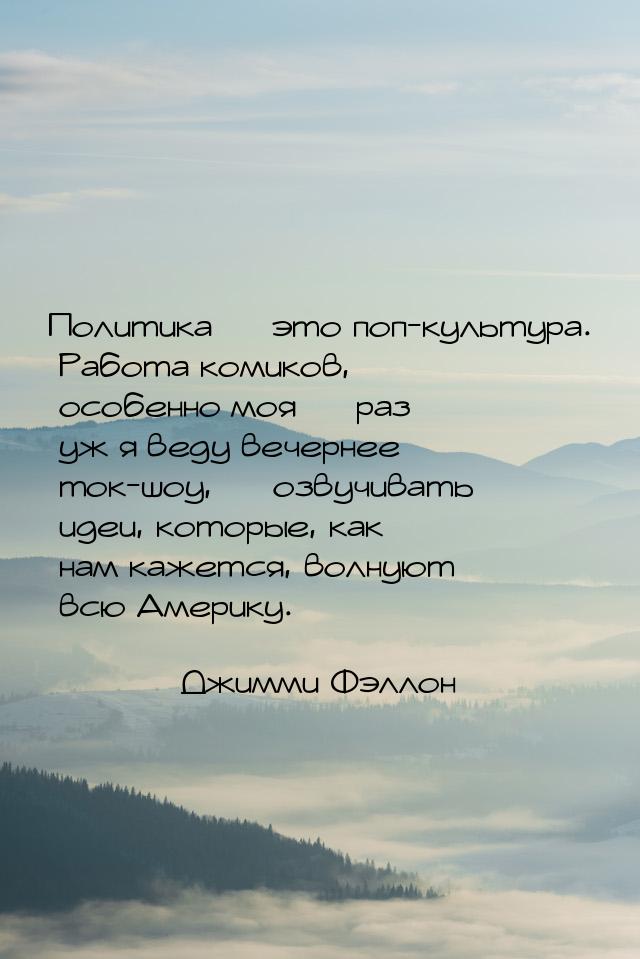 Политика — это поп-культура. Работа комиков, особенно моя — раз уж я веду вечернее ток-шоу