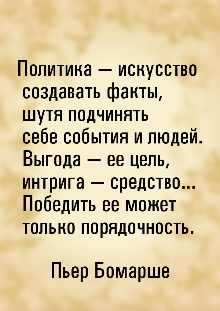 Политика — искусство создавать факты, шутя подчинять себе события и людей. Выгода — ее цел