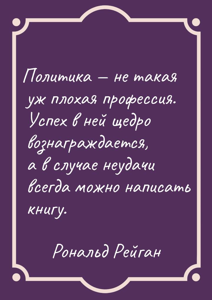 Политика — не такая уж плохая профессия. Успех в ней щедро вознаграждается, а в случае неу