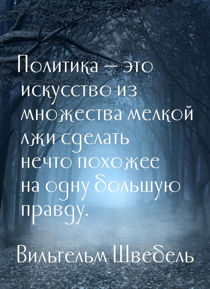 Политика  это искусство из множества мелкой лжи сделать нечто похожее на одну больш