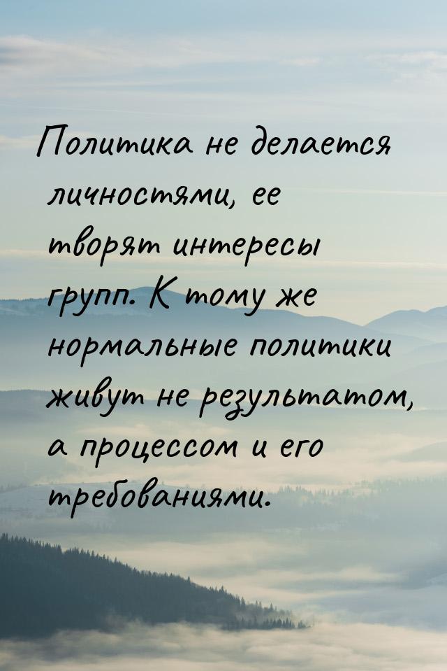 Политика не делается личностями, ее творят интересы групп. К тому же нормальные политики ж