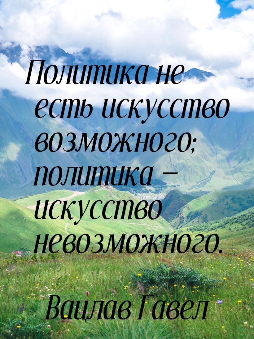 Политика не есть искусство возможного; политика — искусство невозможного.