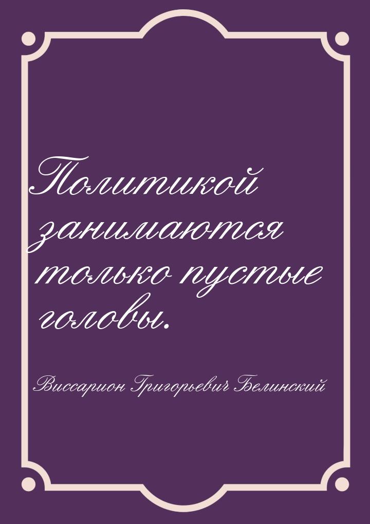 Политикой занимаются только пустые головы.