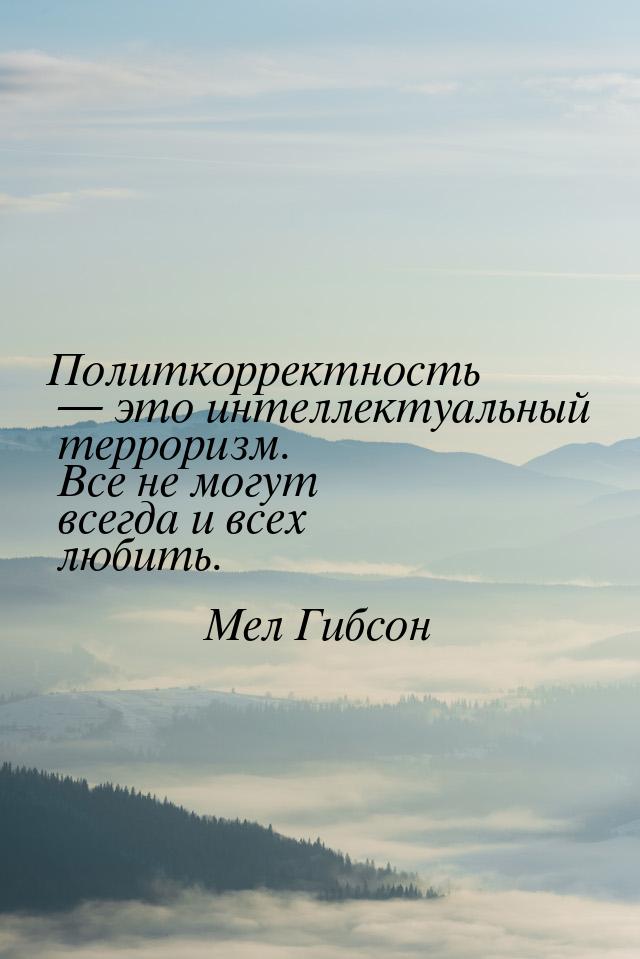 Политкорректность — это интеллектуальный терроризм. Все не могут всегда и всех любить.