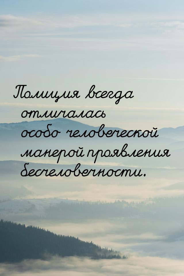 Полиция всегда отличалась особо человеческой манерой проявления бесчеловечности.