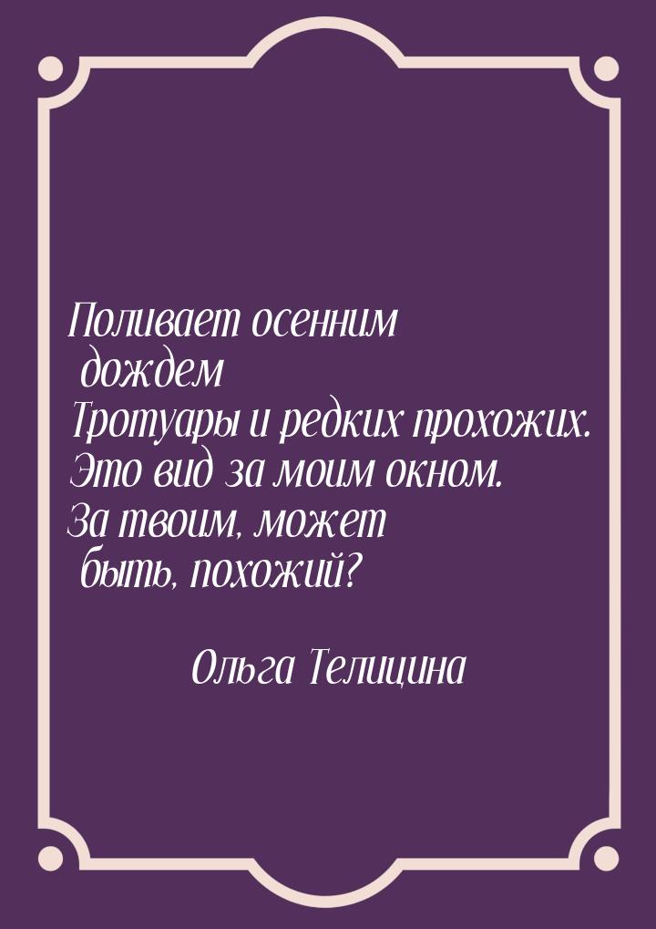 Поливает осенним дождем Тротуары и редких прохожих. Это вид за моим окном. За твоим, может