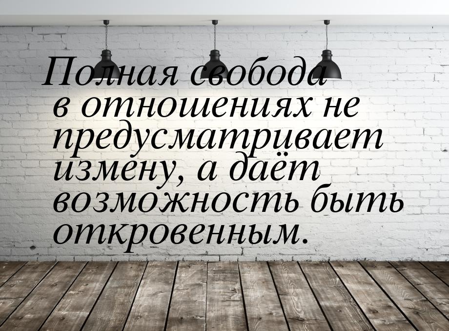 Полная свобода в отношениях не предусматривает измену, а даёт возможность быть откровенным