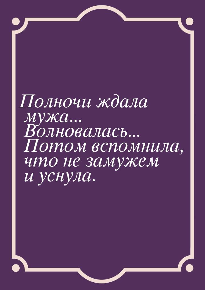 Полночи ждала мужа... Волновалась... Потом вспомнила, что не замужем и уснула.