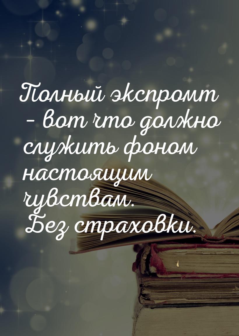 Полный экспромт – вот что должно служить фоном настоящим чувствам. Без страховки.