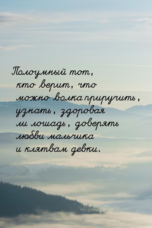 Полоумный  тот,  кто верит, что можно волка приручить, узнать, здоровая ли лошадь, доверят