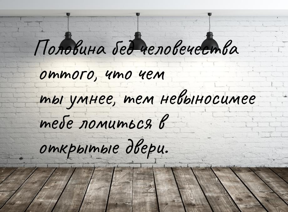 Половина бед человечества оттого, что чем ты умнее, тем невыносимее тебе ломиться в открыт