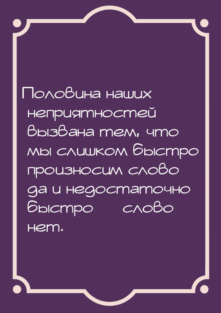 Половина наших неприятностей вызвана тем, что мы слишком быстро произносим слово да и недо